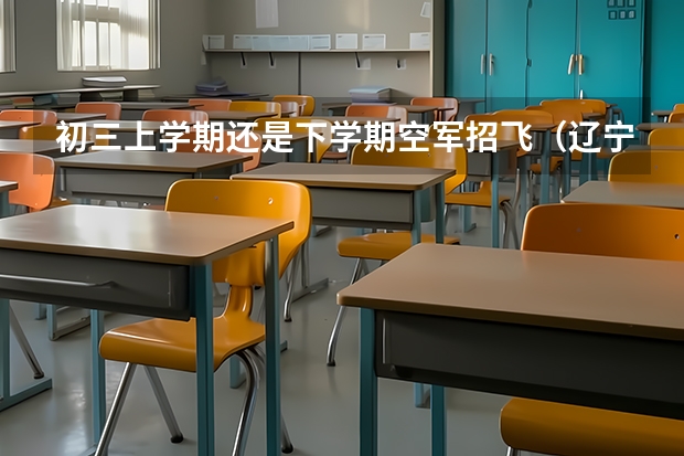 初三上学期还是下学期空军招飞（辽宁文科生 空军招飞时间及分数）