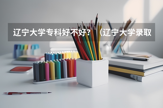 辽宁大学专科好不好?(辽宁大学录取分数线)