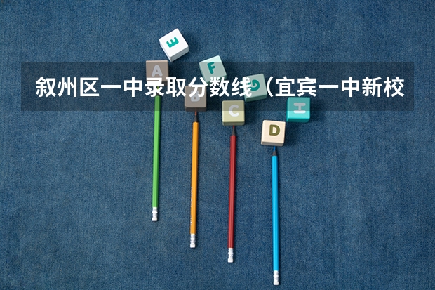 叙州区一中录取分数线(宜宾一中新校区的详细地址)