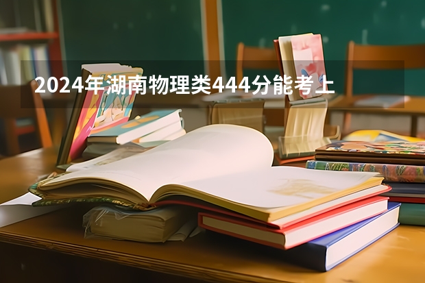2024年湖南物理类444分能考上什么大学？