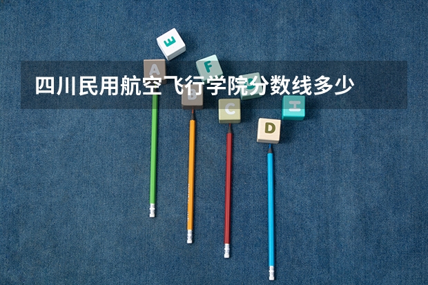 四川民用航空飞行学院分数线多少
