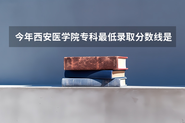 今年西安医学院专科最低录取分数线是多少？