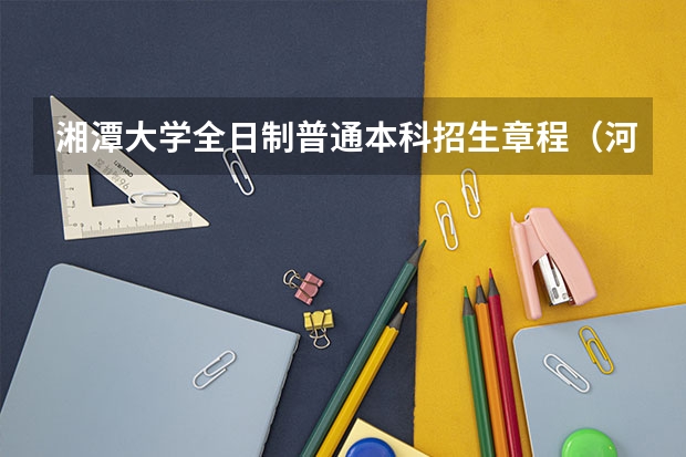 湘潭大学全日制普通本科招生章程(河北:中国人民警察大学本科招生章程)