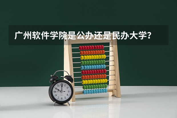 广州软件学院是公办还是民办大学？ 广东第二师范学院专业分数线