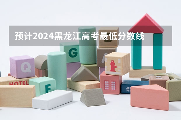 预计2024黑龙江高考最低分数线 多少分可以上大学