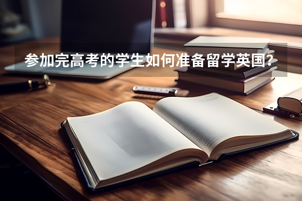 参加完高考的学生如何准备留学英国？