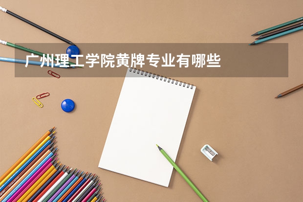广州理工学院黄牌专业有哪些