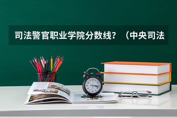 司法警官职业学院分数线？（中央司法警官学院分数线）