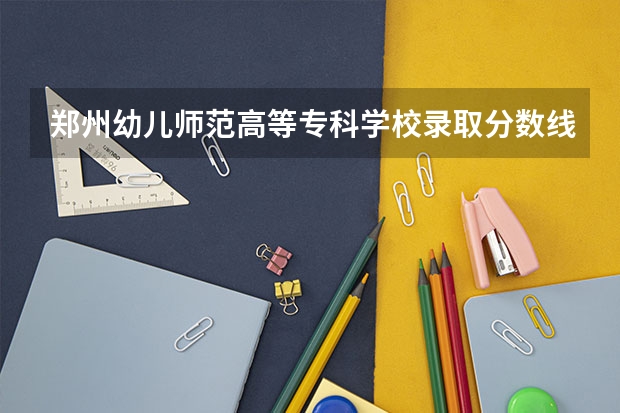 郑州幼儿师范高等专科学校录取分数线（郑州师范学院公费师范生录取分数线）