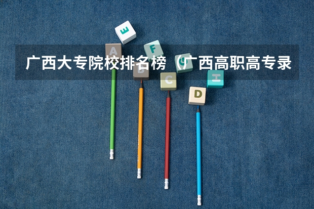 广西大专院校排名榜（广西高职高专录取分数较低的院校有那些？）