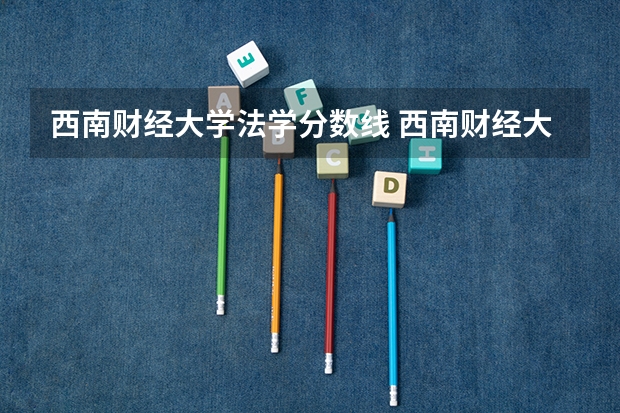 西南财经大学法学分数线 西南财经大学会计学历年录取分数线