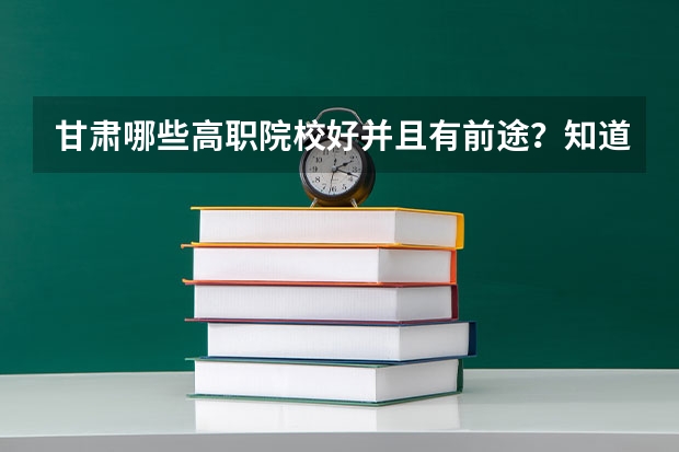 甘肃哪些高职院校好并且有前途？知道的指点一下，要详细，谢谢。