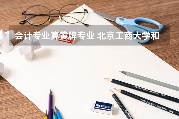 会计专业算黄牌专业 北京工商大学和首经贸 那个会计学专业好？