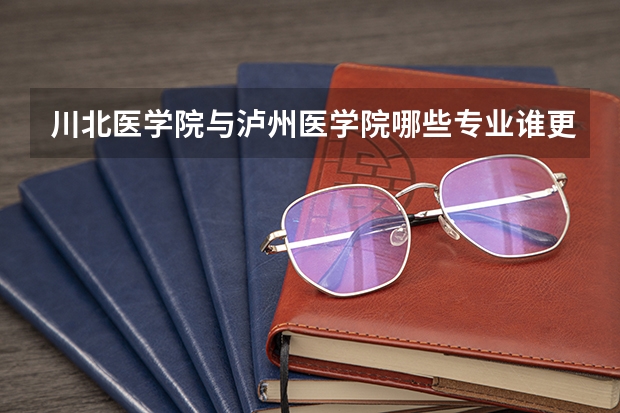 川北医学院与泸州医学院哪些专业谁更有优势?