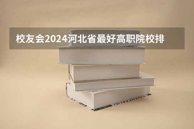 校友会2024河北省最好高职院校排名，石家庄医学高等专科学校前三（天津的医学院校排名）