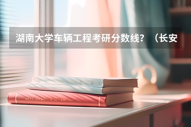 湖南大学车辆工程考研分数线？（长安大学车辆工程研究生分数线）