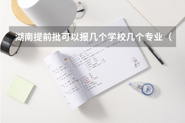 湖南提前批可以报几个学校几个专业（湖南省提前批能报几个学校几个专业）