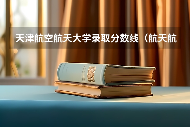 天津航空航天大学录取分数线（航天航空大学录取分数线）