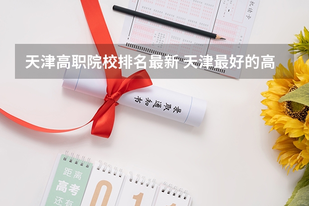 天津高职院校排名最新 天津最好的高职院校