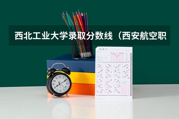 西北工业大学录取分数线(西安航空职业技术学院分数线西安航空学院分数线)