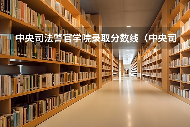 中央司法警官学院录取分数线（中央司法警官学院女生分数线）