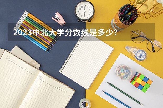 2023中北大学分数线是多少？
