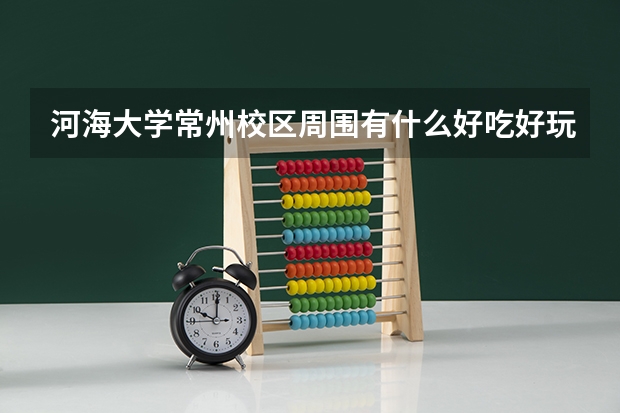 河海大学常州校区周围有什么好吃好玩的，最好用衣食住行方面来分类回答，谢谢~