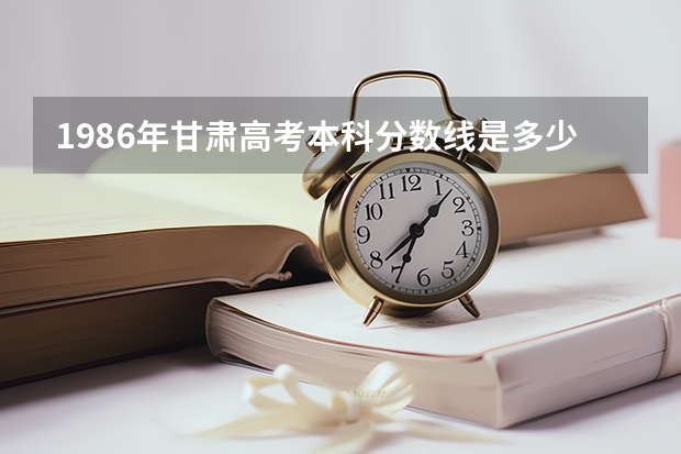 1986年甘肃高考本科分数线是多少