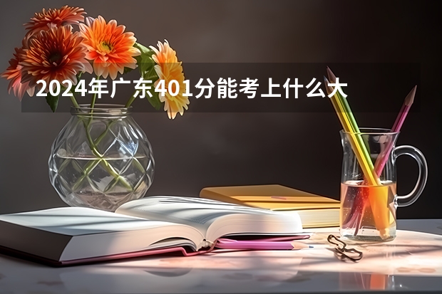 2024年广东401分能考上什么大学?