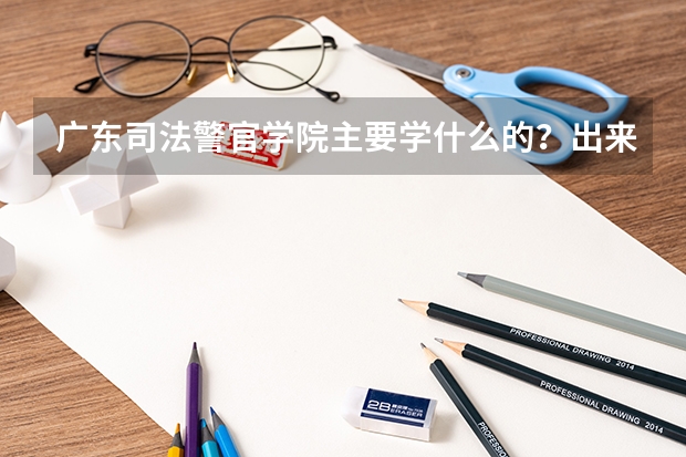 广东司法警官学院主要学什么的?出来可以做警察吗?还是做公安?广东还有什么3A的警察学校吗?