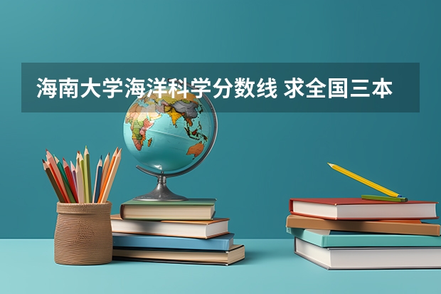 海南大学海洋科学分数线 求全国三本院校分数线