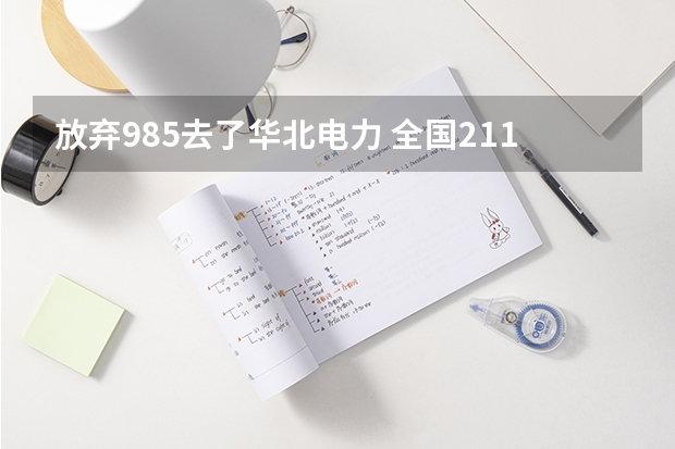 放弃985去了华北电力 全国211学校排名顺序和录取分数