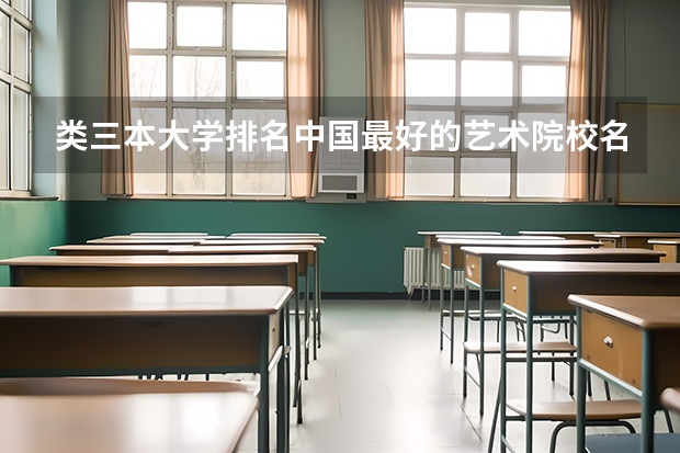 类三本大学排名中国最好的艺术院校名单有哪些