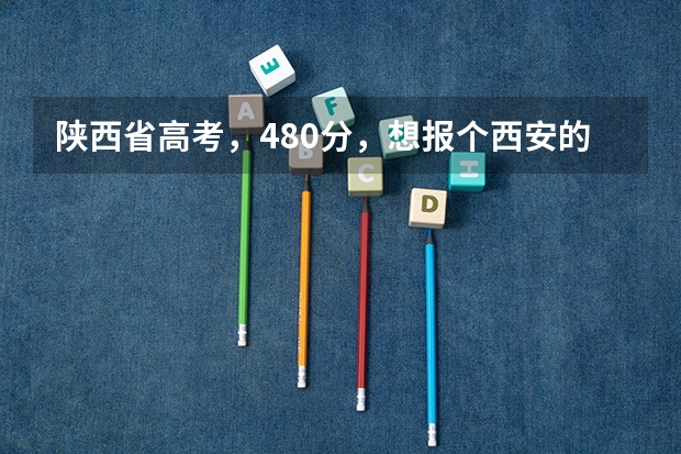 陕西省高考,480分,想报个西安的三本,报哪个学校和专业比较好啊?