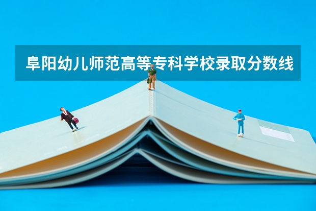 阜阳幼儿师范高等专科学校录取分数线 阜阳师范高等专科学校单招分数线