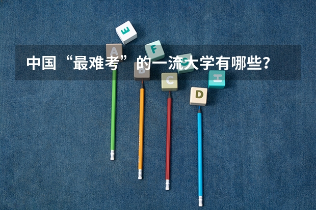 中国“最难考”的一流大学有哪些?