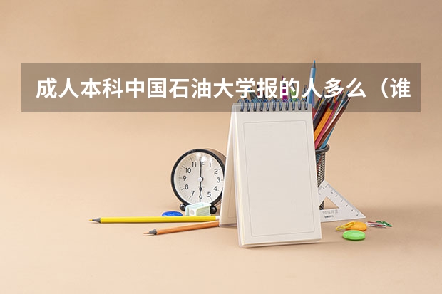 成人本科中国石油大学报的人多么(谁能告诉我北京这几个大学的成人高考(专升本)的分数线?急!!!!)
