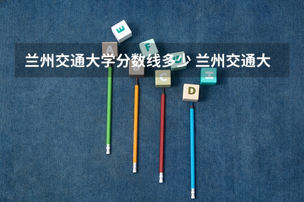 兰州交通大学分数线多少 兰州交通大学分数线