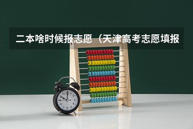 二本啥时候报志愿（天津高考志愿填报时间和截止时间）
