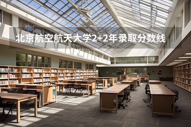 北京航空航天大学2+2年录取分数线（北京航空航天大学分数线）