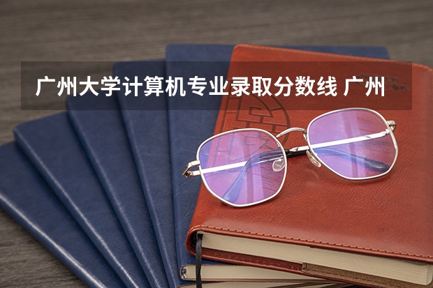 广州大学计算机专业录取分数线 广州大学有师范类专业分数线