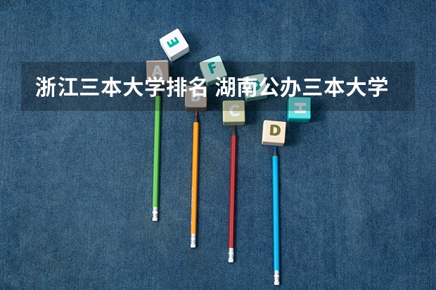浙江三本大学排名 湖南公办三本大学排名一览表