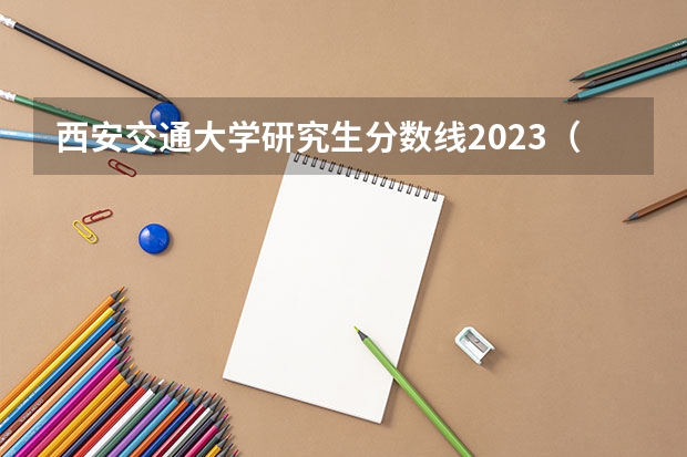 西安交通大学研究生分数线2023（西安交通大学分数线）