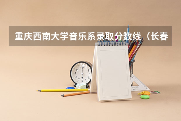 重庆西南大学音乐系录取分数线(长春师范大学音乐学院分数线)