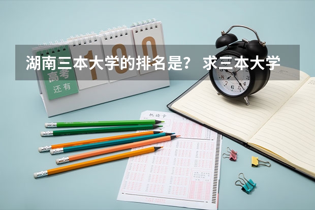 湖南三本大学的排名是? 求三本大学具体的排名