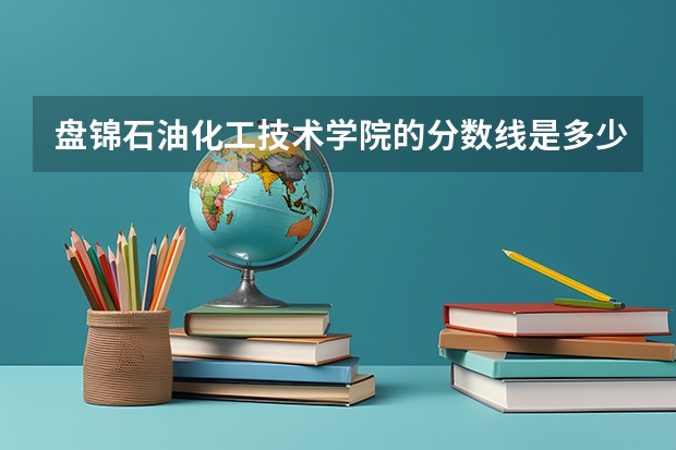 盘锦石油化工技术学院的分数线是多少?