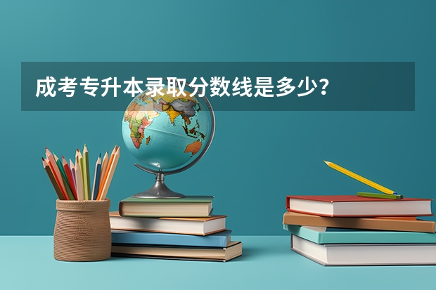 成考专升本录取分数线是多少？