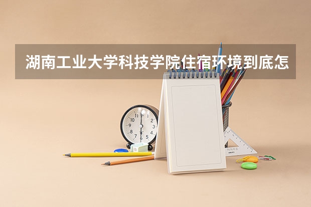 湖南工业大学科技学院住宿环境到底怎么样？