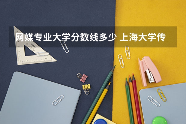 网媒专业大学分数线多少 上海大学传媒类录取分数线