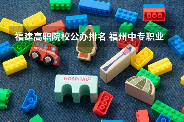 福建高职院校公办排名 福州中专职业学校排名